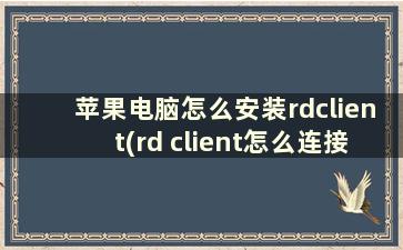 苹果电脑怎么安装rdclient(rd client怎么连接自己的电脑)